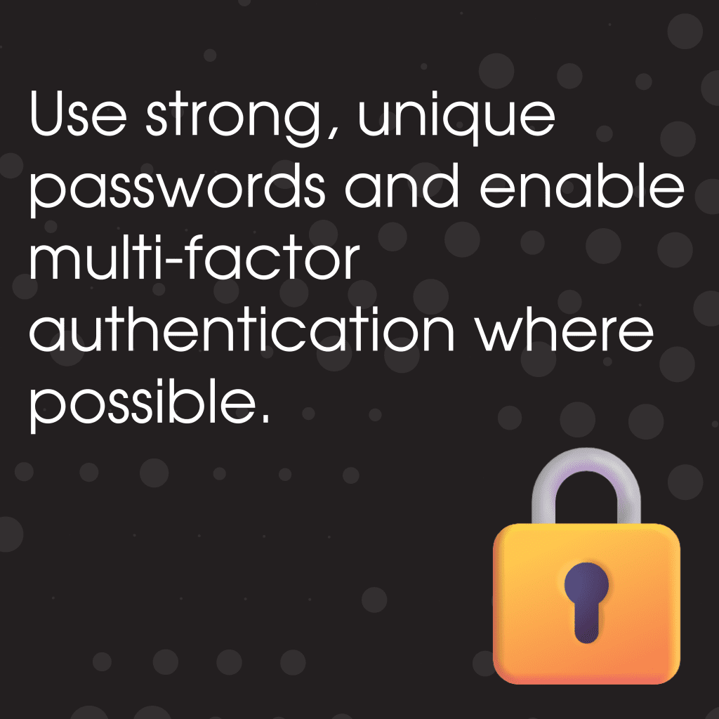 Use strong, unique passwords and enable multi‑factor authentication where possible.