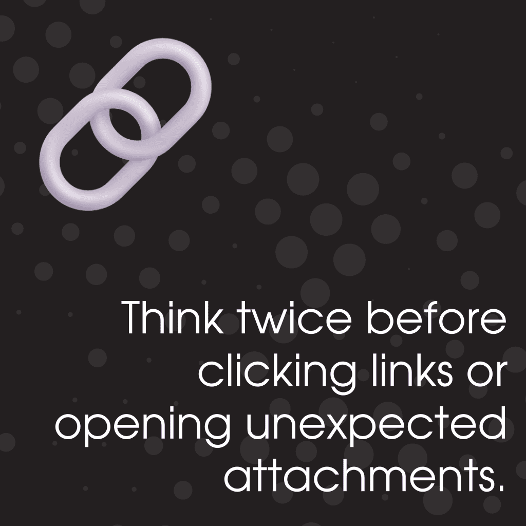 Think twice before clicking links or opening unexpected attachments.