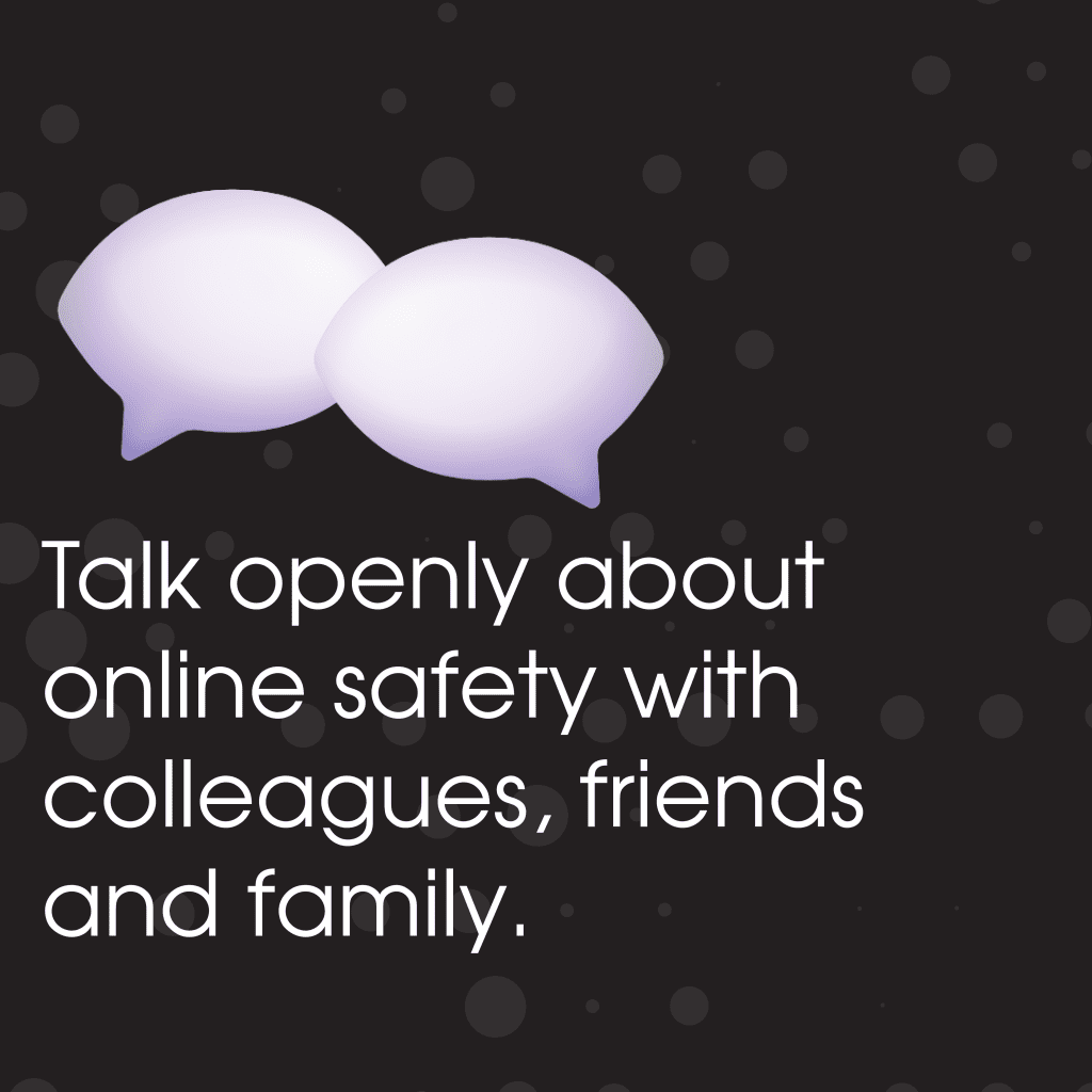Talk openly about online safety with colleagues, friends and family.